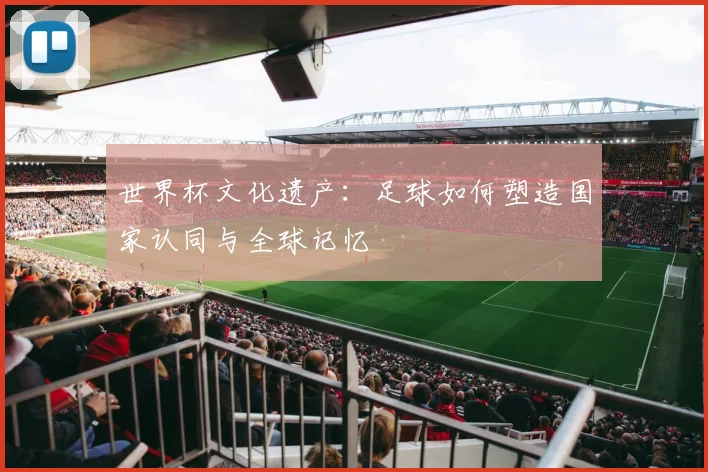 世界杯文化遗产：足球如何塑造国家认同与全球记忆