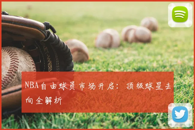 NBA自由球员市场开启：顶级球星去向全解析