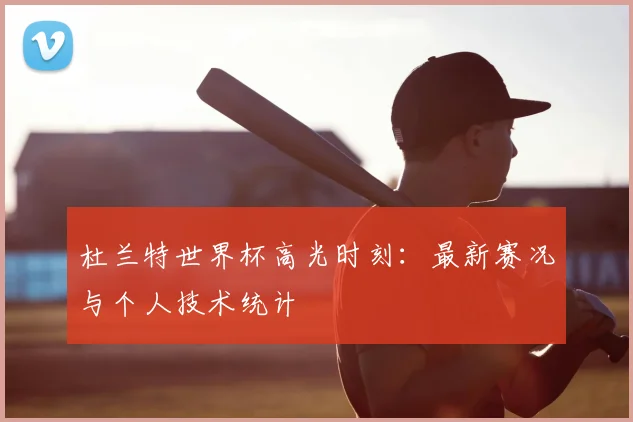 杜兰特世界杯高光时刻：最新赛况与个人技术统计