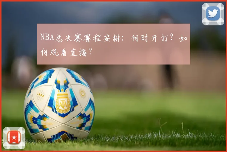NBA总决赛赛程安排：何时开打？如何观看直播？