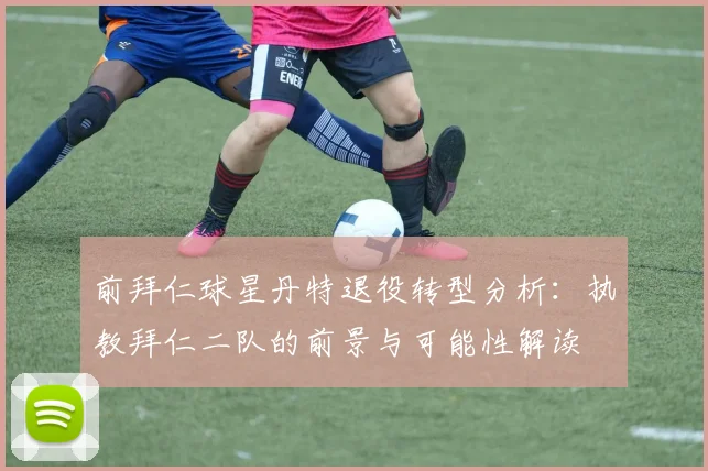前拜仁球星丹特退役转型分析：执教拜仁二队的前景与可能性解读