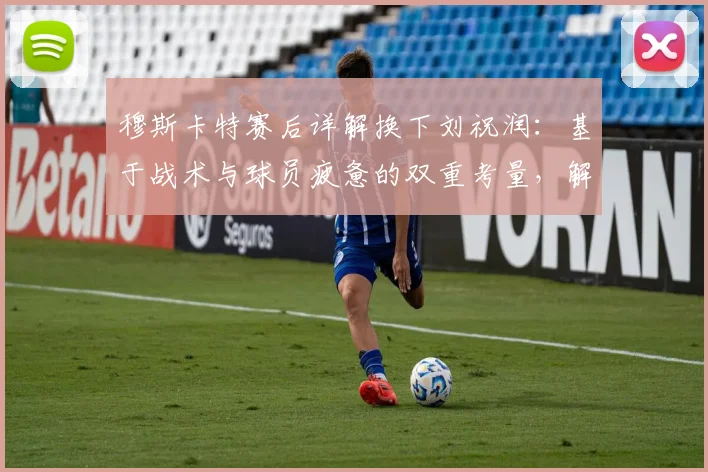 穆斯卡特赛后详解换下刘祝润：基于战术与球员疲惫的双重考量，解析密集赛程下的轮换策略
