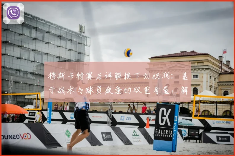 穆斯卡特赛后详解换下刘祝润：基于战术与球员疲惫的双重考量，解析密集赛程下的轮换策略