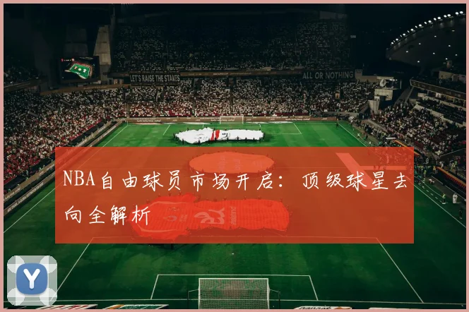NBA自由球员市场开启：顶级球星去向全解析