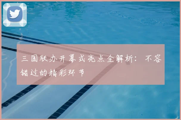 三国联办开幕式亮点全解析：不容错过的精彩环节