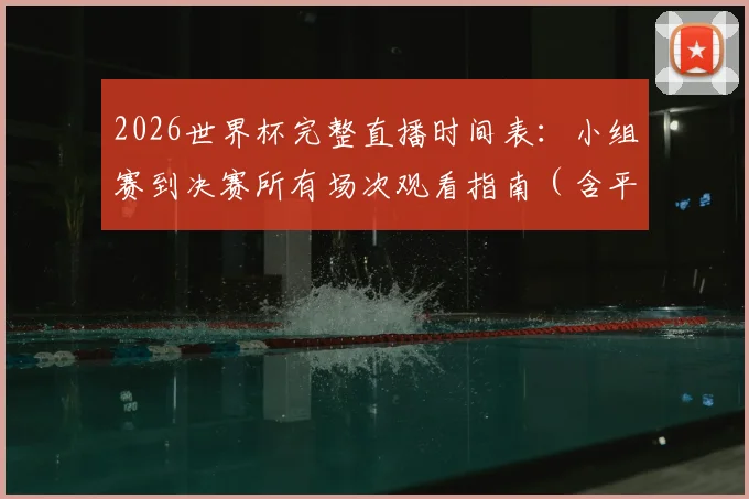 2026世界杯完整直播时间表：小组赛到决赛所有场次观看指南（含平台推荐）