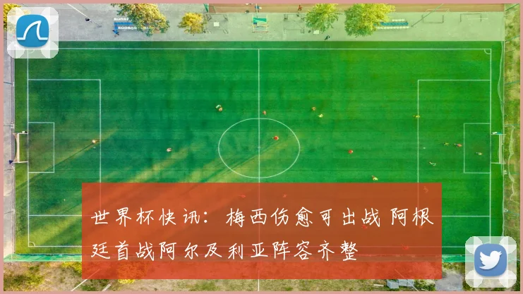世界杯快讯：梅西伤愈可出战 阿根廷首战阿尔及利亚阵容齐整