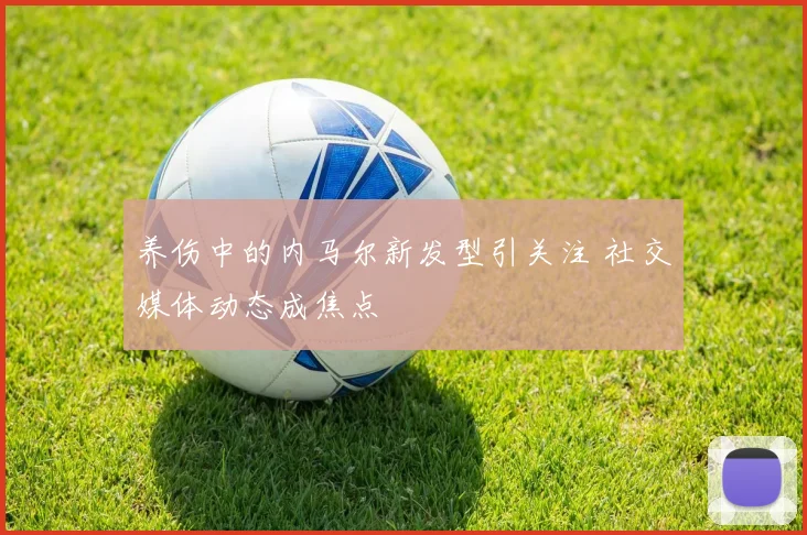 养伤中的内马尔新发型引关注 社交媒体动态成焦点
