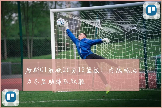 唐斯G1狂砍26分12篮板！内线统治力尽显助球队取胜