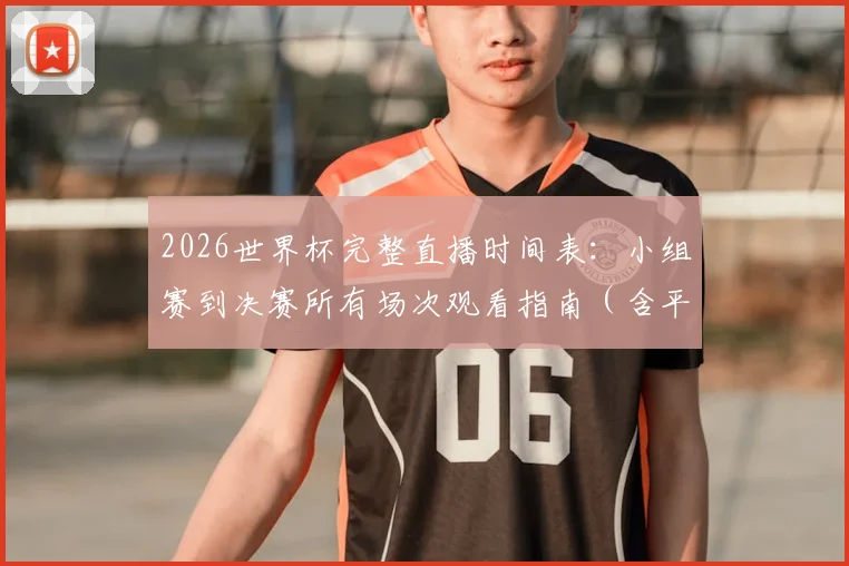 2026世界杯完整直播时间表：小组赛到决赛所有场次观看指南（含平台推荐）