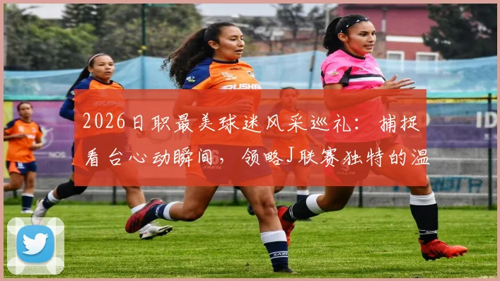 2026日职最美球迷风采巡礼：捕捉看台心动瞬间，领略J联赛独特的温柔助威文化