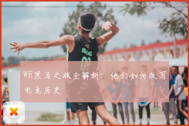 WE黑马之旅全解析：他们如何改写电竞历史